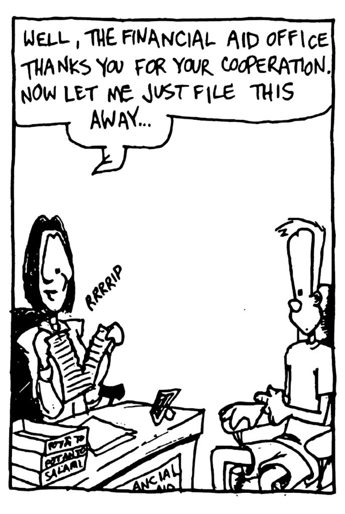 FINANCIAL AID LADY: Well, the financial aid office thanks you for your cooperation. Now let me just file this away.
SOUND: rrrrip