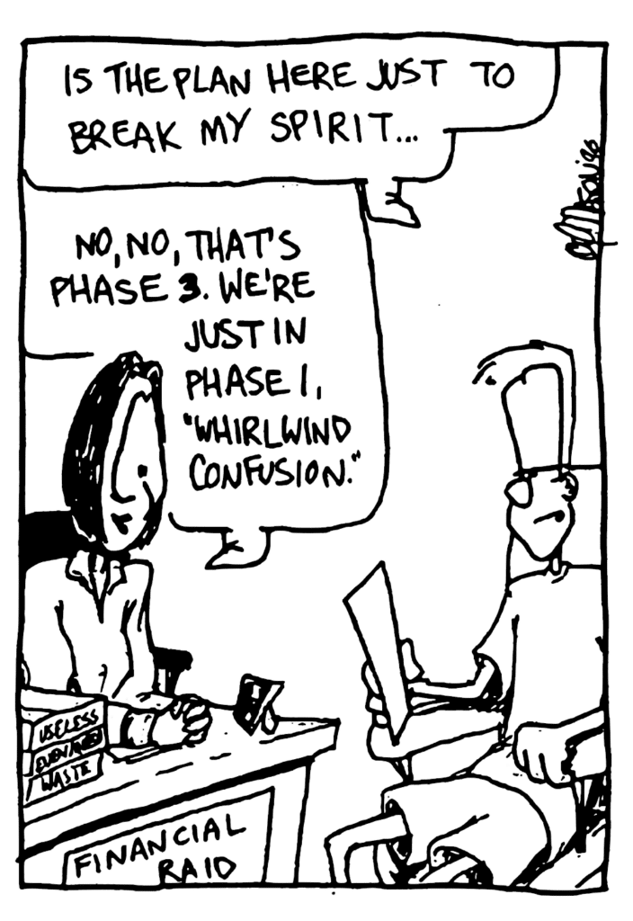 JOHNNY: Is the plan here just to break my spirit....
FINANCIAL AID LADY: No, no, that's phase 3. We're just in phase 1, "Whirlwind Confusion".