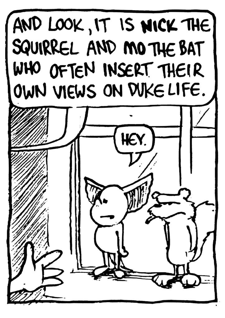 JOHNNY: And look, it is NICK the squirrel and MO the bat who often insert their own views on Duke life.
MO: Hey.