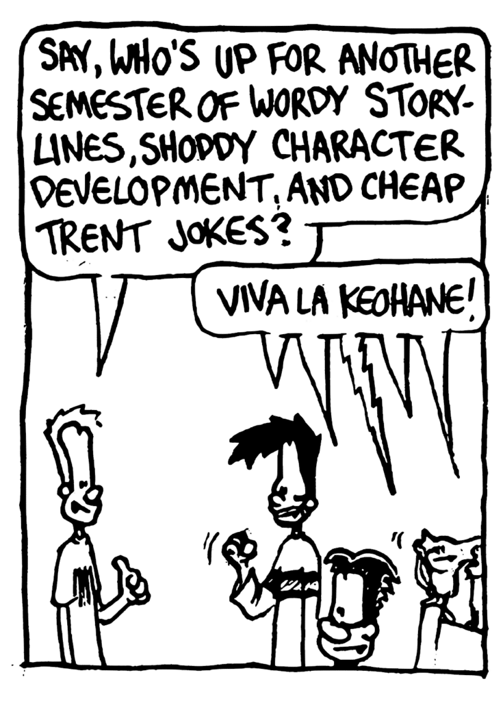 JOHNNY: Say, who's up for another semester of wordy storylines, shoddy character development, and cheap Trent jokes?
ALL: Viva la Keohane!