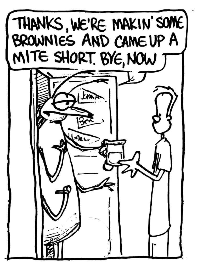 ROACH: Thanks, we're makin' some brownies and came up a mite short. Bye, now.