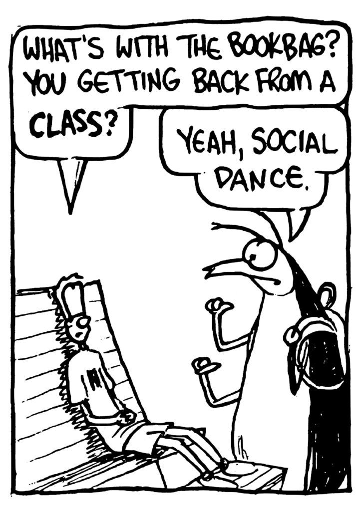 JOHNNY: What's with the bookbag? You getting back from a CLASS?
ROACH: Yeah, social dance.