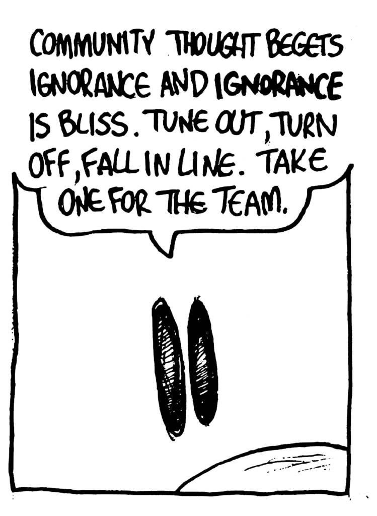 JOHNNY: Community thought begets ignorance and IGNORANCE is bliss. Tune out, turn off, fall in line. Take one for the team.