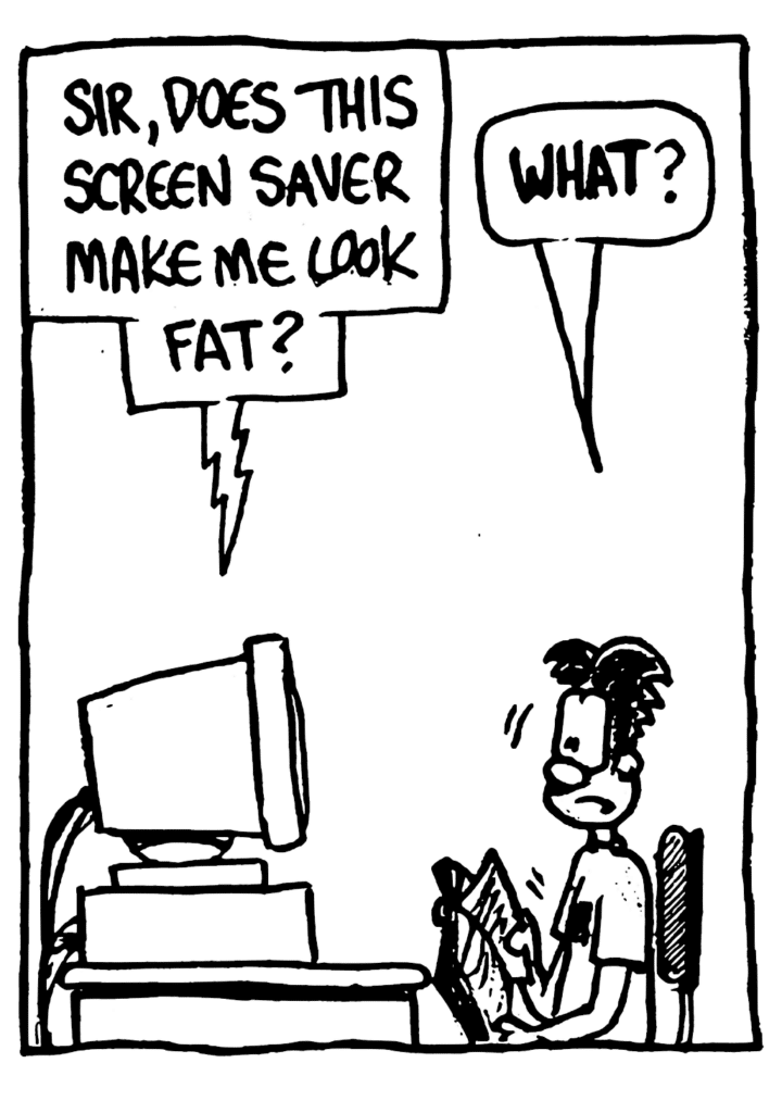 STU: Sir, does this screen saver make me look fat?
WILLIAM: WHAT?