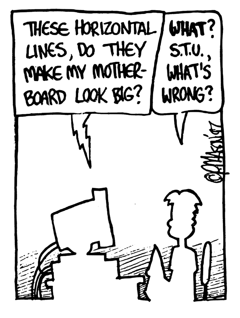 STU: These horizontal lines, do they make my motherboard look big?
WILLIAM: WHAT? STU, what's wrong?
