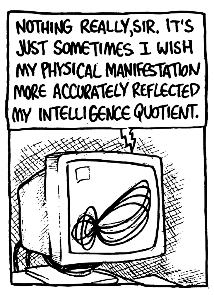 STU: Nothing really, sir. It's just sometimes I wish my physical manifestation more accurately reflected my intelligence quotient.