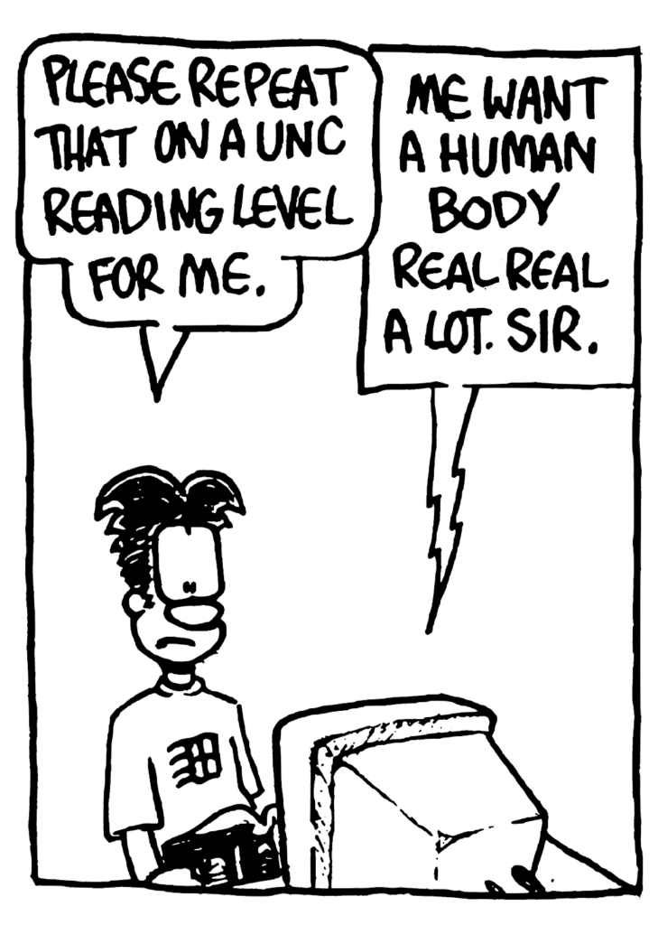 WILLIAM: Please repeat that on a UNC reading level for me.
STU: Me want a human body real real a lot, sir.