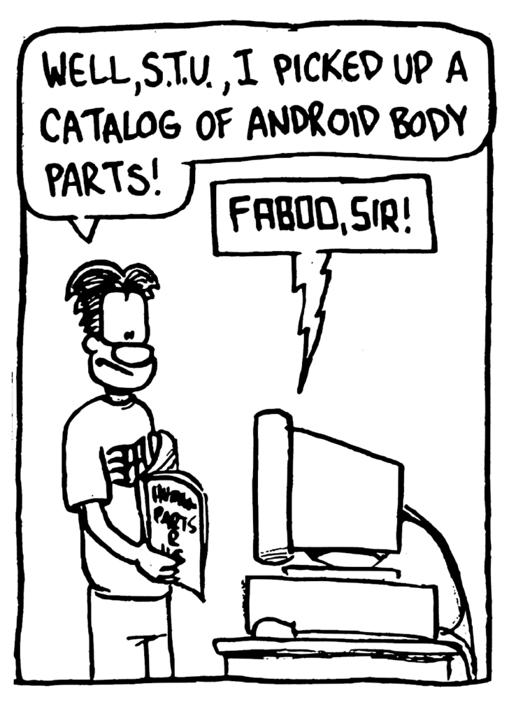 WILLIAM: Well, STU, I picked up a catalog of android body parts!
STU: Faboo, sir!