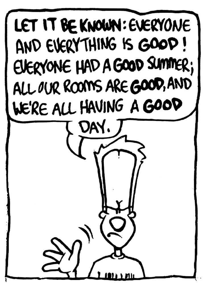 JOHNNY: LET IT BE KNOWN: everyone and everything is GOOD! Everyone had a GOOD summer; all our rooms are GOOD, and we're all having a GOOD day.
