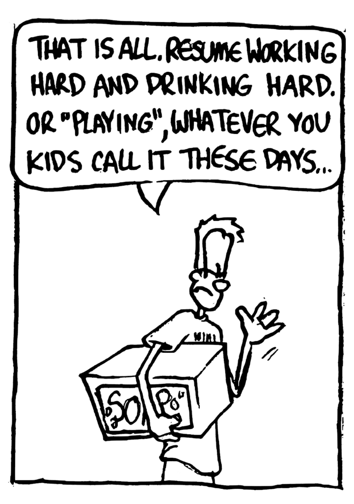 JOHNNY: That is all. Resume working hard and drinking hard. Or "playing", whatever you kids call it these days...