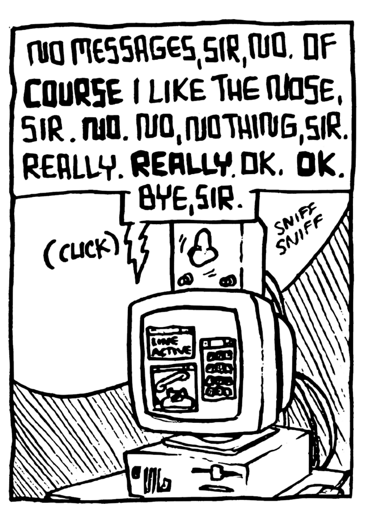 STU: No messages, sir, no. Of COURSE I like the nose, sir. NO, no, nothing, sir. Really. REALLY. OK. OK. Bye, sir.
SOUND: (click) sniff sniff