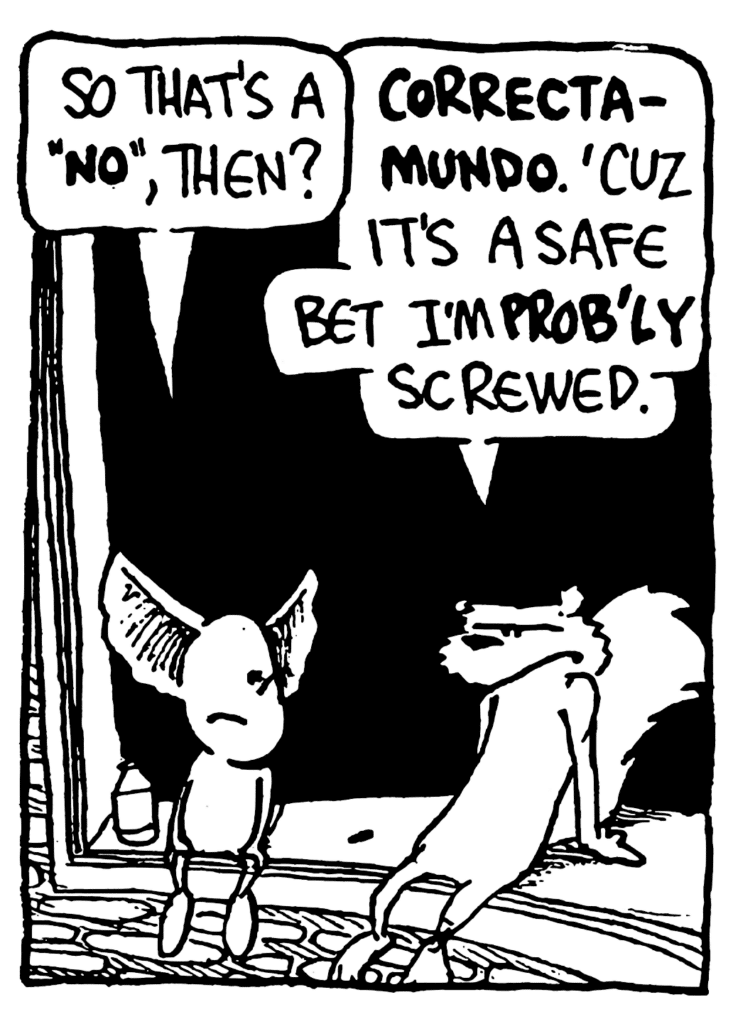 MO: So that's a "NO", then?
NICK: CORRECT-A-MUNDO. 'Cuz it's a safe bet I'm PROB'LY screwed.