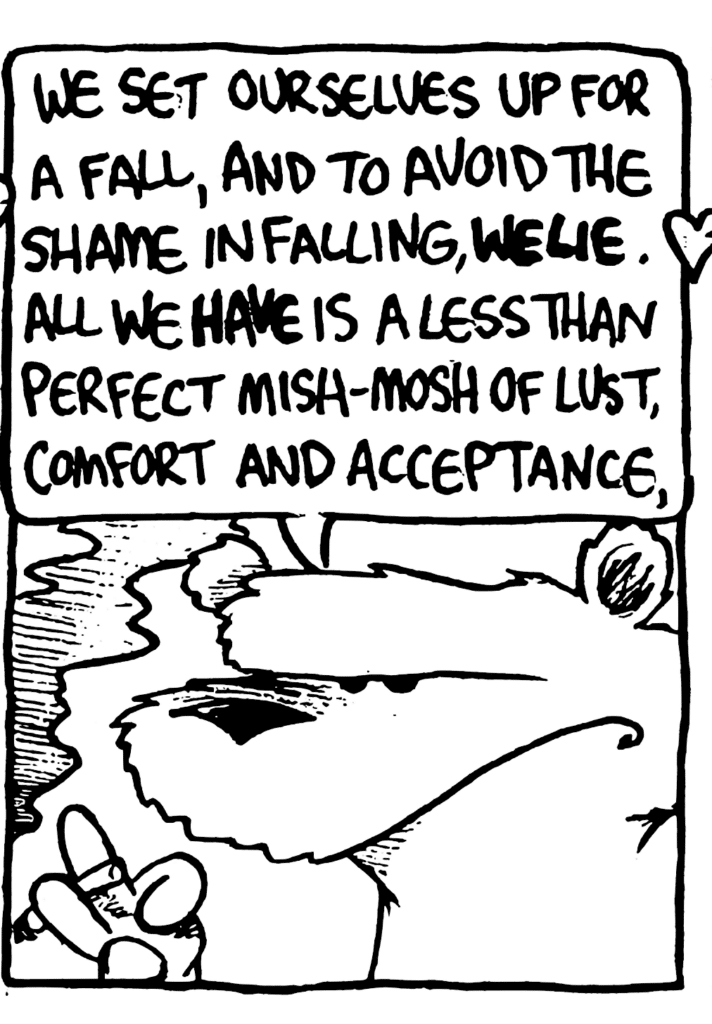 NICK: We set ourselves up for a fall, and to avoid the shame in falling, WE LIE. All we HAVE is a less than perfect mish-mosh of lust, comfort and acceptance.