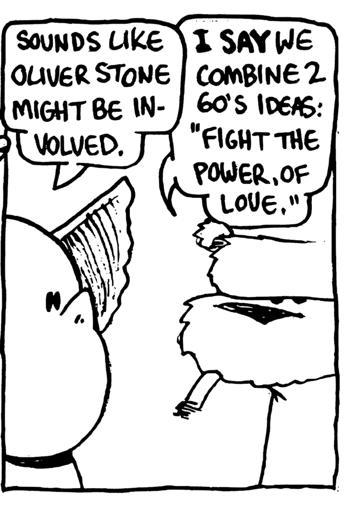 MO: Sounds like Oliver Stone might be involved.
NICK: I SAY we combine 2 60's ideas: "Fight the power of love."