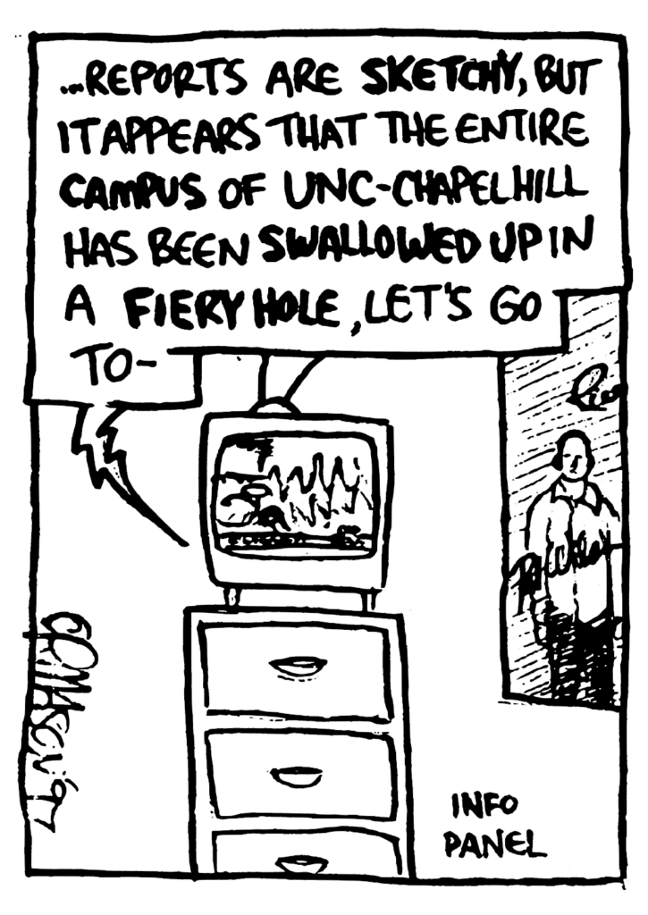 TV: ...reports are SKETCHY, but it appears that the entire CAMPUS of UNC-Chapel Hill has been SWALLOWED up in a FIERY HOLE, let's go to-
NOTE: Info panel