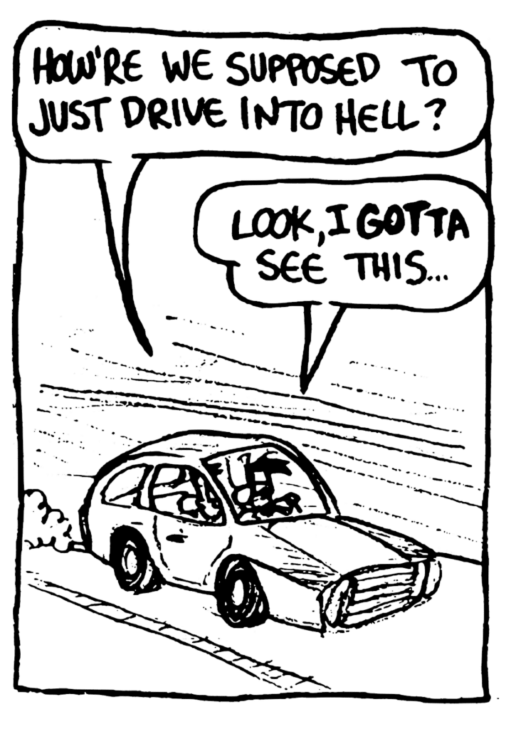 JOHNNY: How're we supposed to just drive into hell?
BEN: Look, I GOTTA see this...