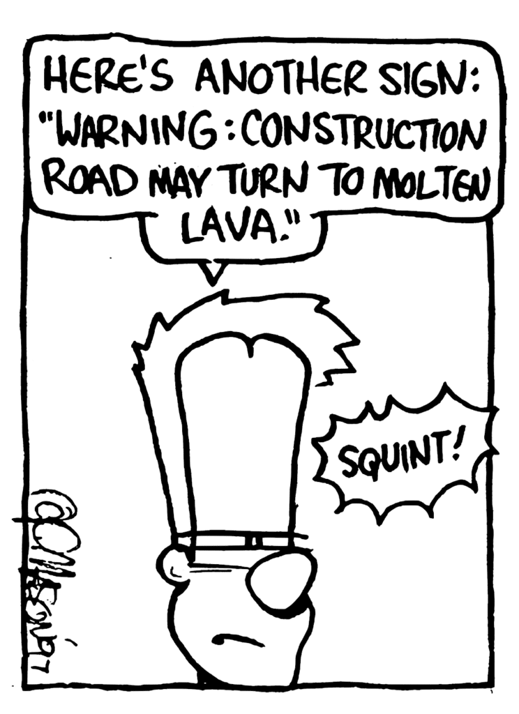 JOHNNY: Here's another sign: "Warning: Construction Road May Turn to Molten Lava."
SOUND: Squint!