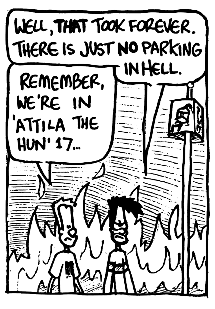BEN: Well, THAT took forever. There is just NO parking in hell.
JOHNNY: Remember, we're in "Attila the Hun" 17...