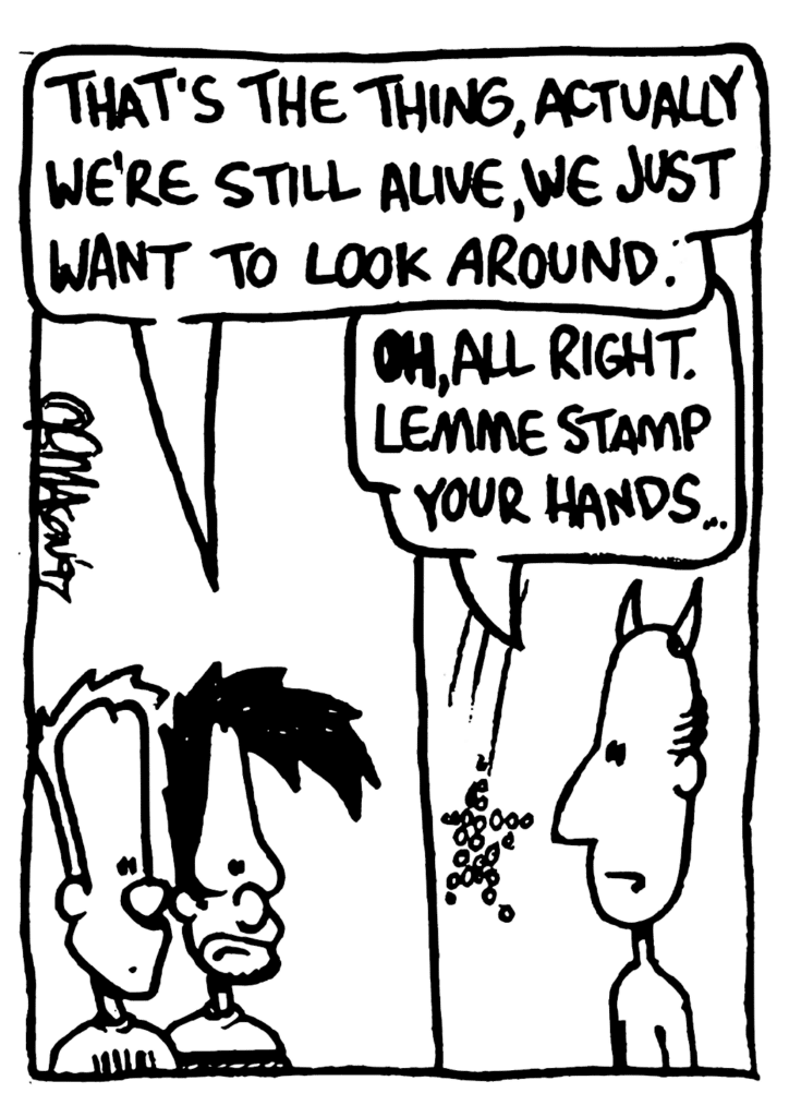 BEN: That's the thing, actually we're still alive, we just want to look around.
DEVIL: OH, all right. Lemme stamp your hands...