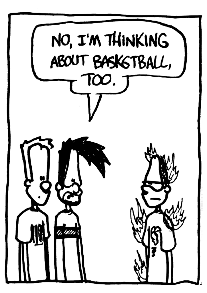 BEN: No, I'm thinking about basketball, too.