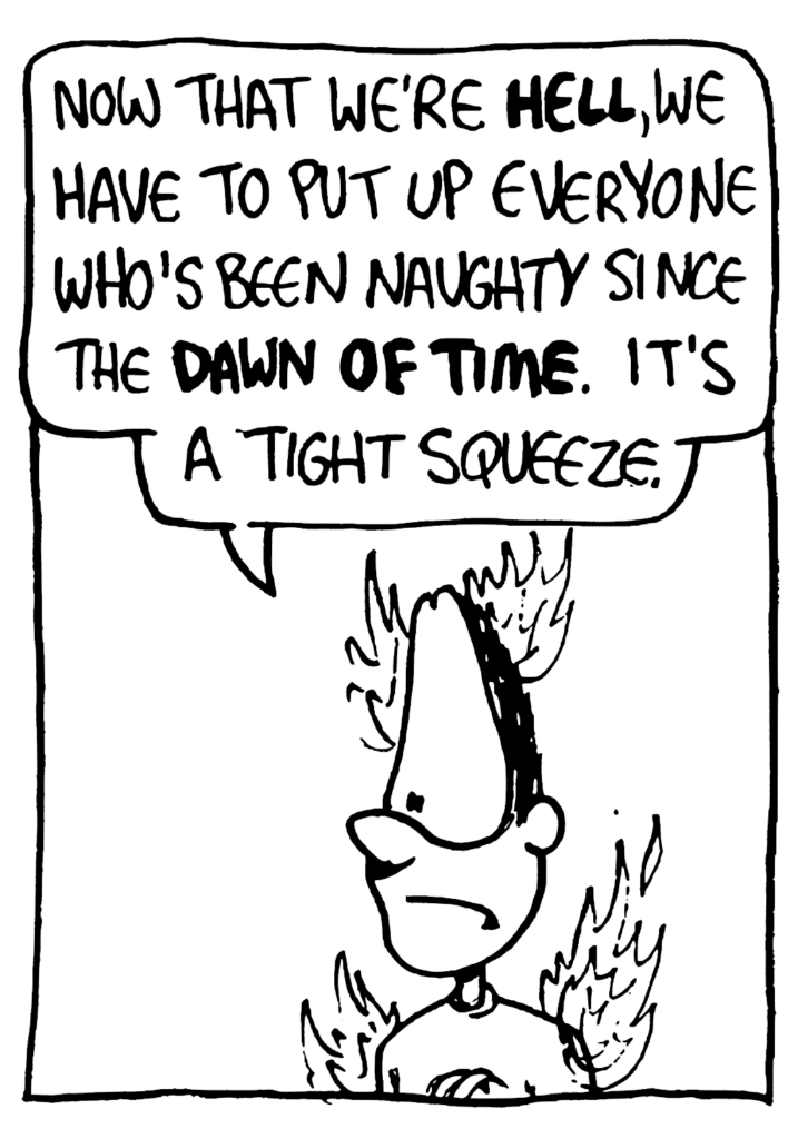 GREG: Now that we're HELL, we have to put up everyone who's been naughty since the DAWN OF TIME. It's a tight squeeze.