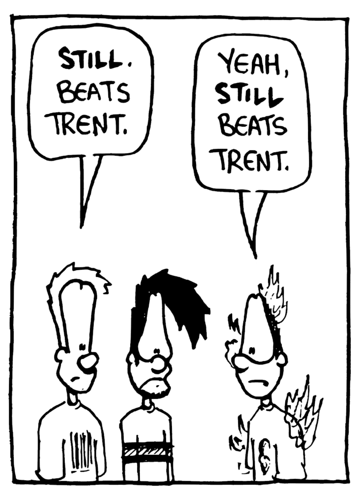 JOHNNY: STILL. Beats Trent.
GREG: Yeah, STILL beats Trent.
