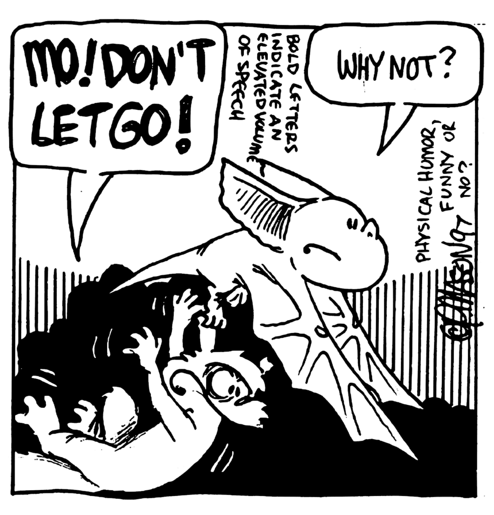 NICK: MO! DON'T LET GO!
NOTE: Bold letters indicate an elevated volume of speech.
MO: Why not?
NOTE: Physical humor, funny or no?