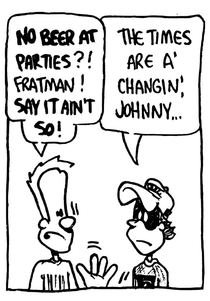 JOHNNY: NO BEER AT PARTIES?! Fratman! SAY IT AIN'T SO!
FRATMAN: The times are a' changin', Johnny...