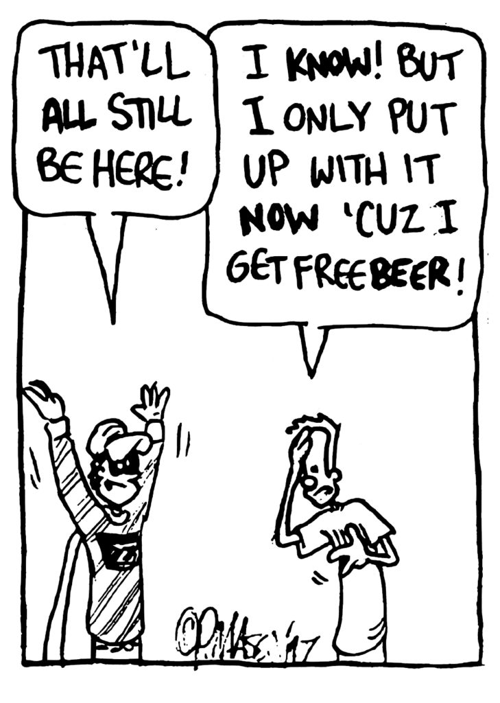 FRATMAN: That'll ALL still be here!
JOHNNY: I KNOW! But I only put up with it NOW 'cuz I get free BEER!