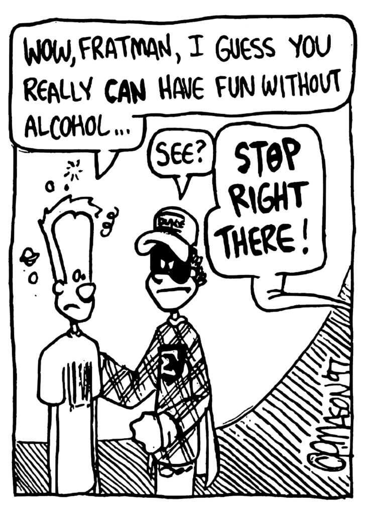 JOHNNY: Wow, Fratman, I guess you really CAN have fun without alcohol...
BIZARRO FRATMAN: See?
FRATMAN: STOP RIGHT THERE!