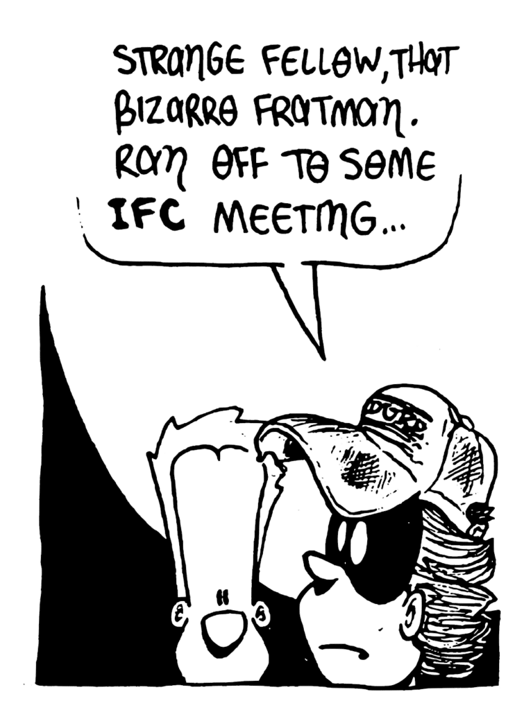 FRATMAN: Strange fellow, that Bizarro Fratman. Ran off to some IFC meeting...