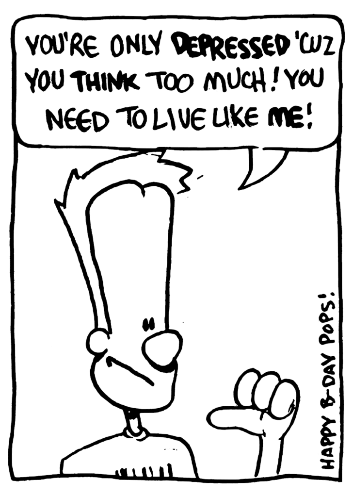 JOHNNY: You're only DEPRESSED 'cuz you THINK too much! You need to live like ME!
NOTE: Happy b-day pops!