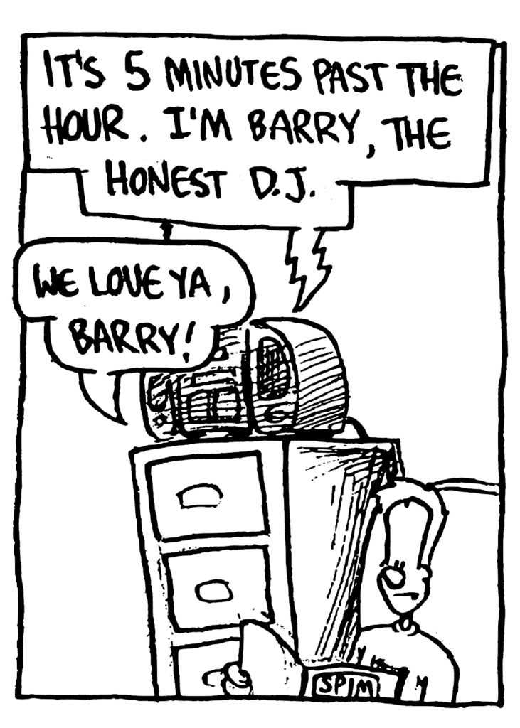 BARRY: It's 5 minutes past the hour. I'm Barry, the honest DJ.
JOHNNY: We love ya, Barry!