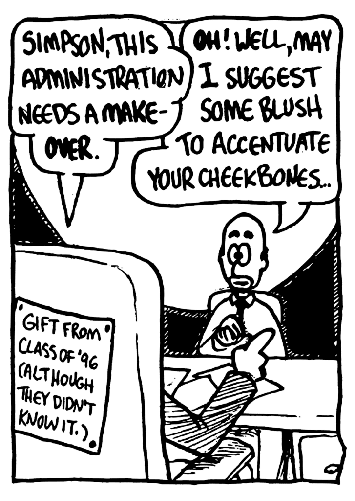 NAN: Simpson, this administration needs a MAKEOVER.
SIMPSON: OH! Well, may I suggest some blush to accentuate your cheekbones...
PLAQUE: Gift from the Class of '96 (Although they didn't know it.)
