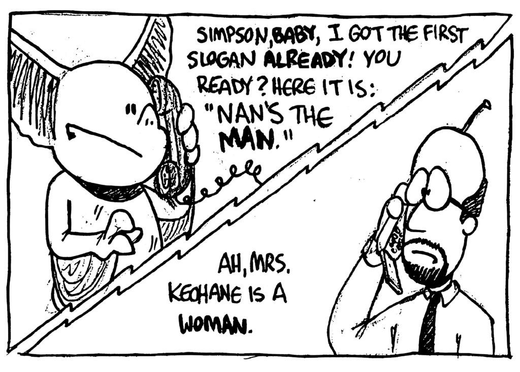 MO: Simpson, BABY, I got the first slogan ALREADY! You ready? Here it is: "Nan's the MAN."
SIMPSON: Ah, Mrs. Keohane is a WOMAN.