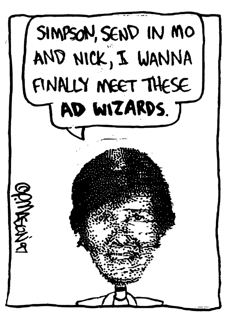 NAN: Simpson, send in Mo and Nick, I wanna finally meet these AD WIZARDS.