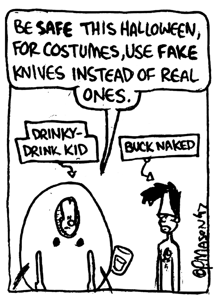 JOHNNY: Be SAFE this Halloween, for costumes, use FAKE knives instead of real ones.
LABEL: Drinky-Drink Kid
LABEL: BUCK NAKED