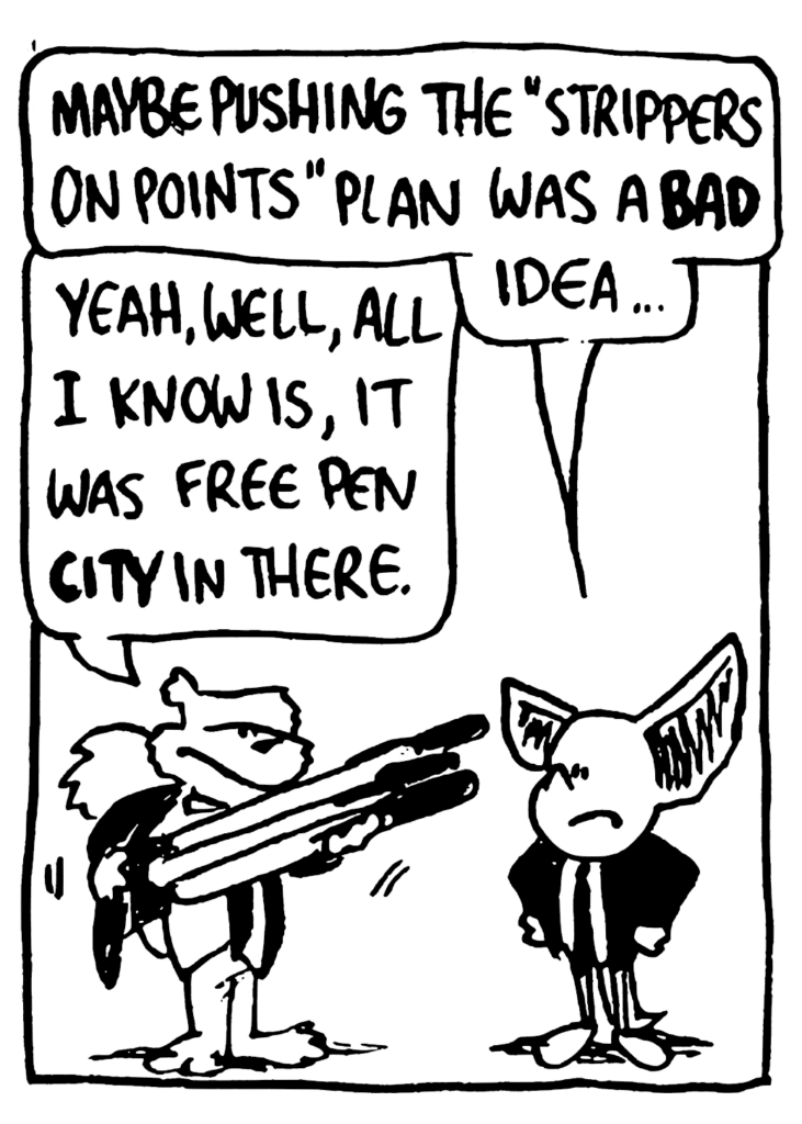 MO: Maybe pushing the "strippers on points" plan was a BAD idea...
NICK: Yeah, well, all I know is, it was free pen CITY in there.