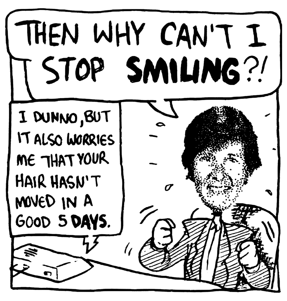NAN: THEN WHY CAN'T I STOP SMILING?!
SIMPSON: I dunno, but it also worries me that your hair hasn't moved in a good 5 DAYS.