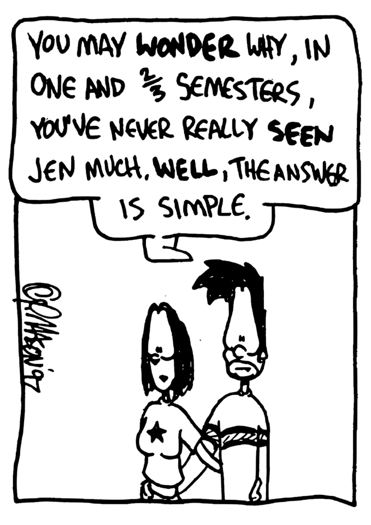 BEN: You may WONDER why, in one and 2/3 semesters, you've never really SEEN Jen much, WELL, the answer is simple.