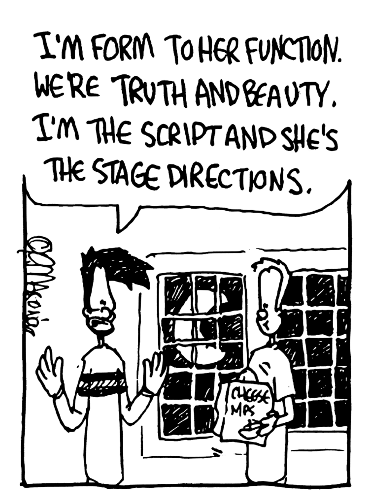 BEN: I'm form to her function. We're truth and beauty. I'm the script and she's the stage directions.