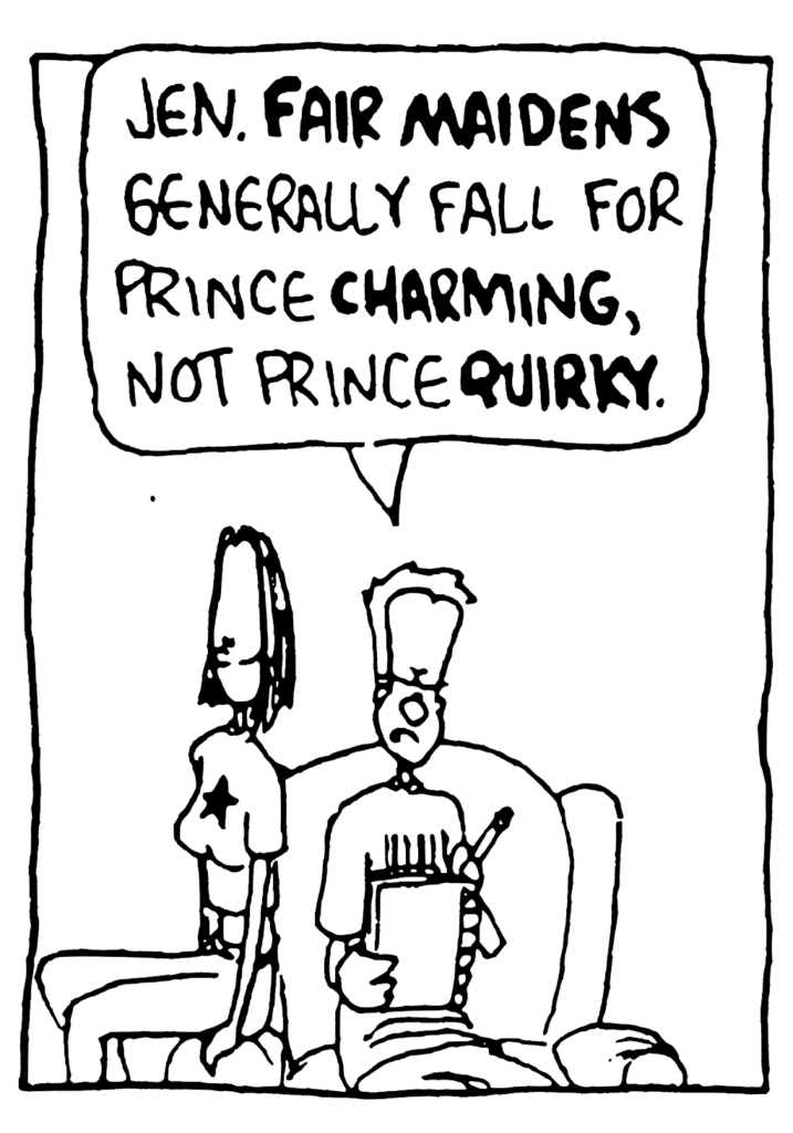 JOHNNY: Jen. FAIR MAIDENS generally fall for Prince CHARMING, not Prince QUIRKY.