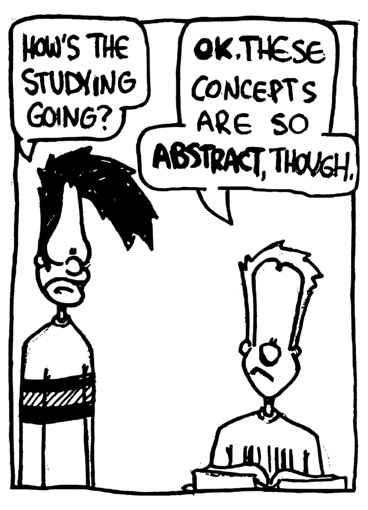 BEN: How's the studying going?
JOHNNY: OK. These concepts are so ABSTRACT, though.