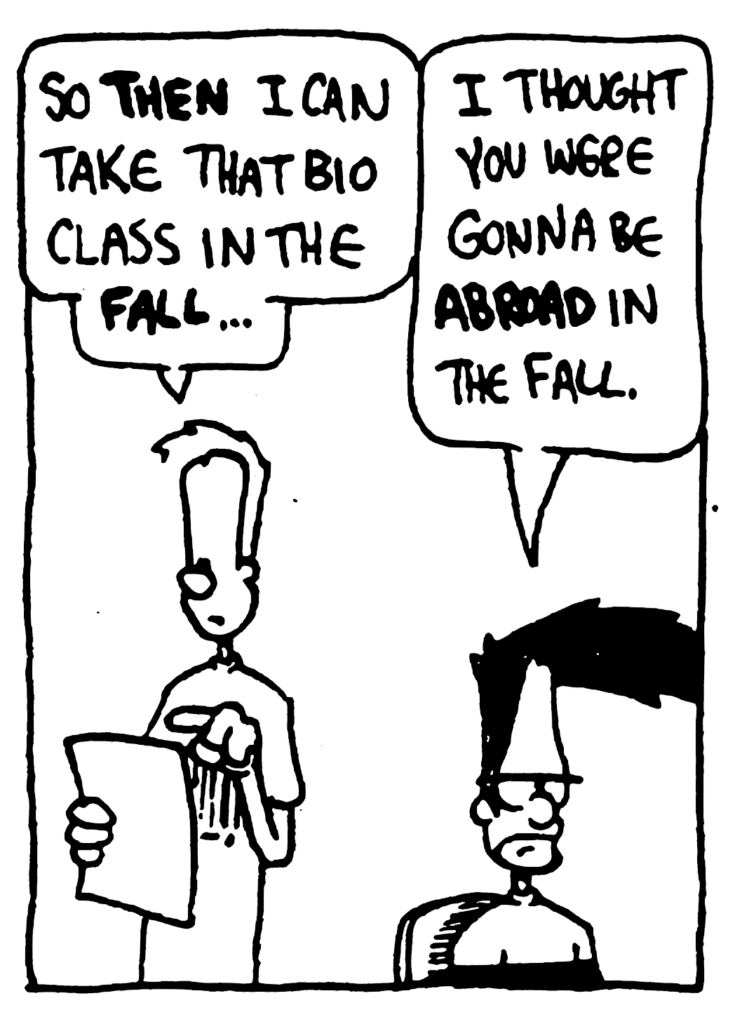 JOHNNY: So THEN I can take that Bio class in the FALL...
BEN: I thought you were gonna be ABROAD in the Fall.