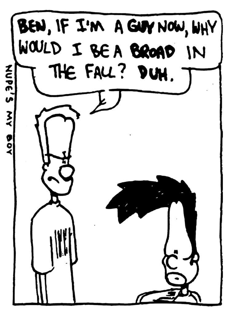 JOHNNY: BEN, if I'm a GUY now, why would I be a BROAD in the Fall? DUH.