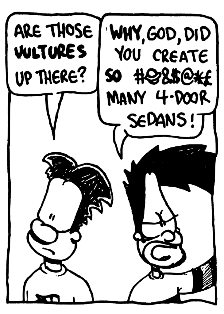 WILLIAM: Are those VULTURES up there?
BEN: WHY, God, did you create SO #@&$@* many 4-door sedans!
