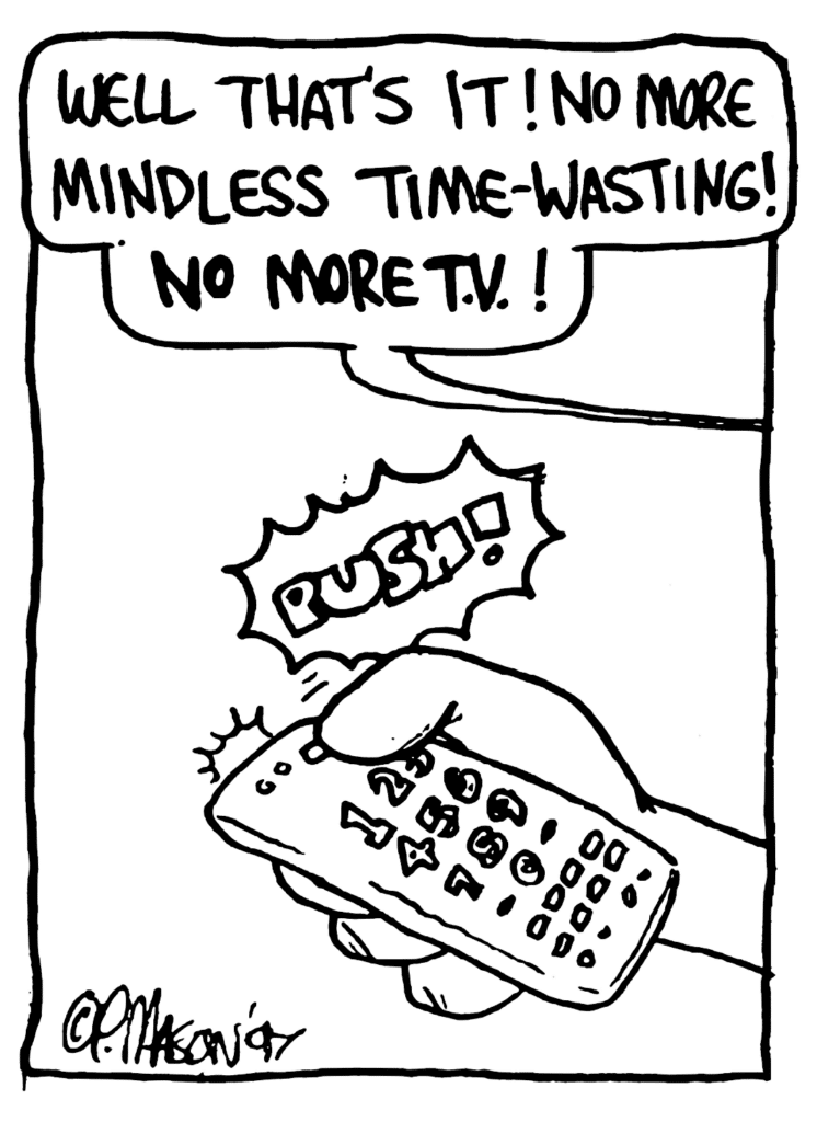 JOHNNY: Well that's it! No more mindless time-wasting! NO MORE TV!
SOUND: PUSH!