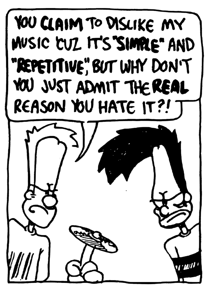 JOHNNY: You CLAIM to dislike my music 'cuz it's "SIMPLE" and "REPETITIVE", but why don't you just admit the REAL reason you hate it?!