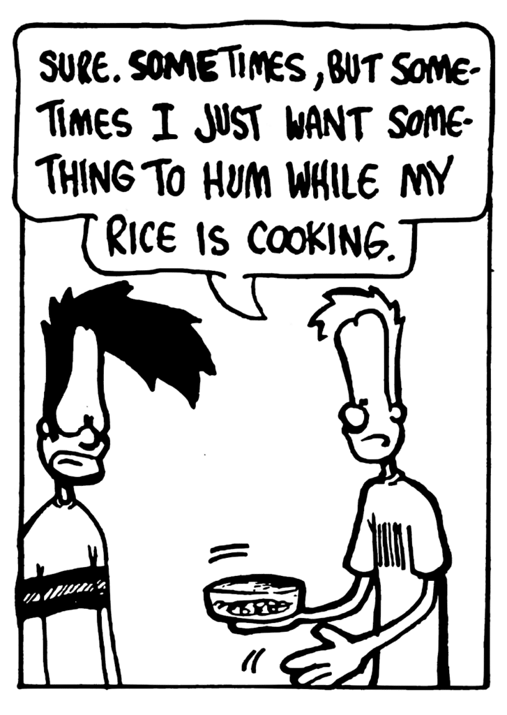 JOHNNY: Sure. SOMEtimes, but sometimes I just want something to hum while my rice is cooking.