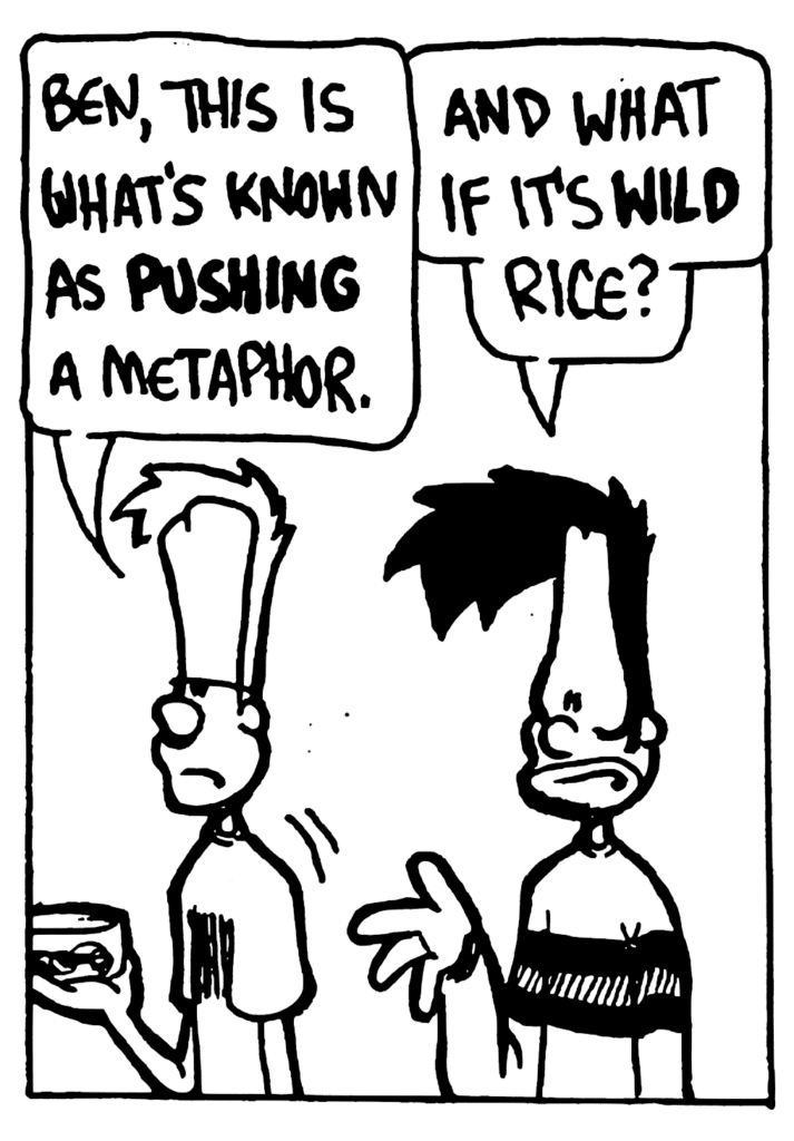 JOHNNY: Ben, this is what's known as PUSHING a metaphor?
BEN: And what if it's WILD rice?